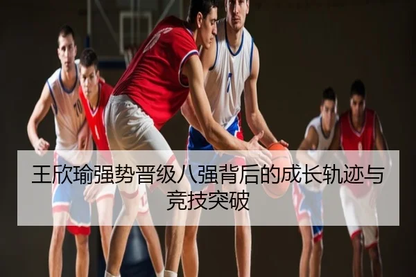 王欣瑜强势晋级八强背后的成长轨迹与竞技突破