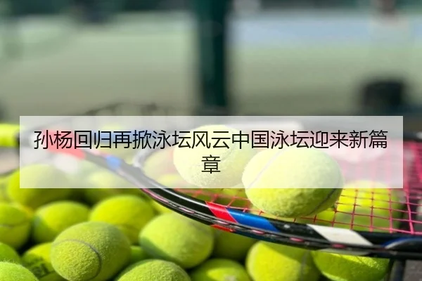 孙杨回归再掀泳坛风云中国泳坛迎来新篇章