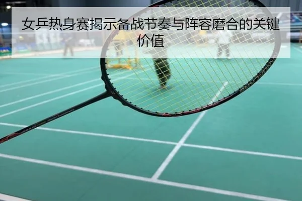 女乒热身赛揭示备战节奏与阵容磨合的关键价值