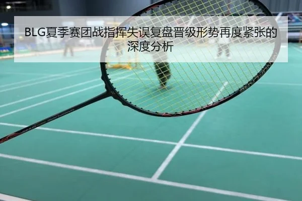 BLG夏季赛团战指挥失误复盘晋级形势再度紧张的深度分析