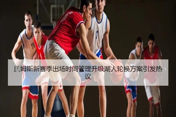 詹姆斯新赛季出场时间管理升级湖人轮换方案引发热议
