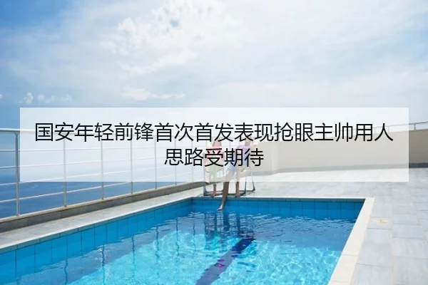 国安年轻前锋首次首发表现抢眼主帅用人思路受期待