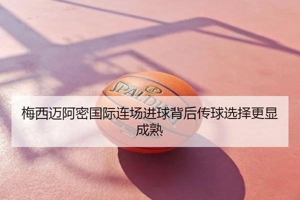 梅西迈阿密国际连场进球背后传球选择更显成熟