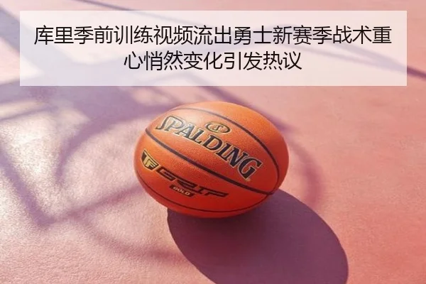 库里季前训练视频流出勇士新赛季战术重心悄然变化引发热议