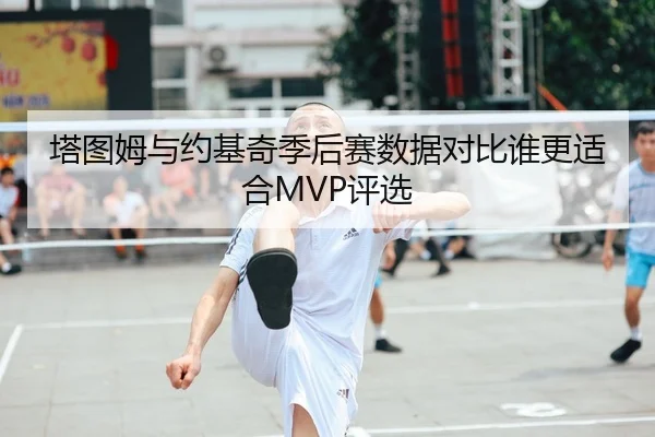 塔图姆与约基奇季后赛数据对比谁更适合MVP评选