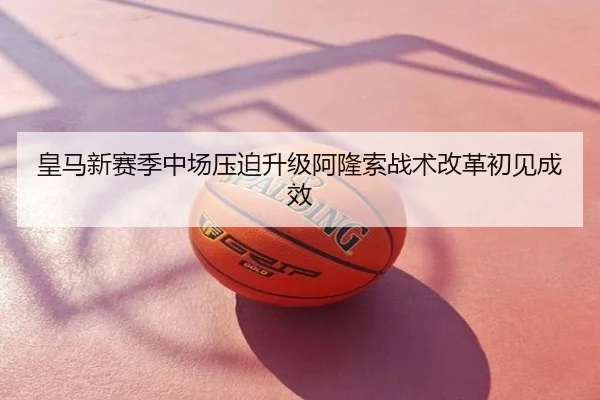 皇马新赛季中场压迫升级阿隆索战术改革初见成效