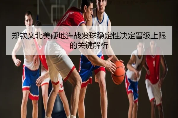 郑钦文北美硬地连战发球稳定性决定晋级上限的关键解析