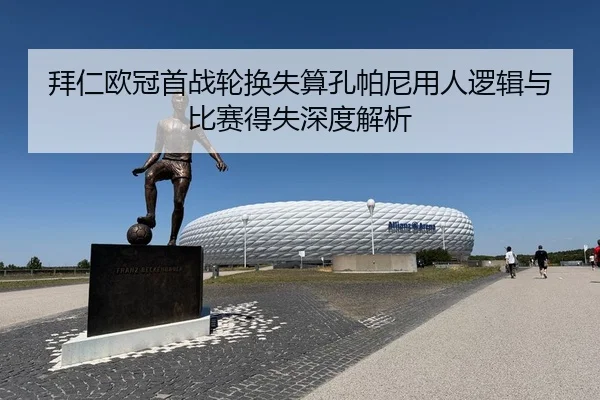 拜仁欧冠首战轮换失算孔帕尼用人逻辑与比赛得失深度解析