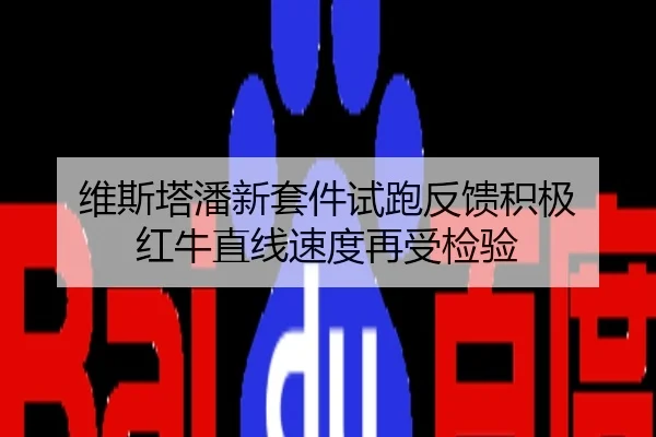 维斯塔潘新套件试跑反馈积极 红牛直线速度再受检验