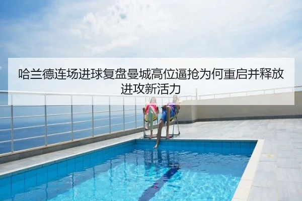 哈兰德连场进球复盘曼城高位逼抢为何重启并释放进攻新活力