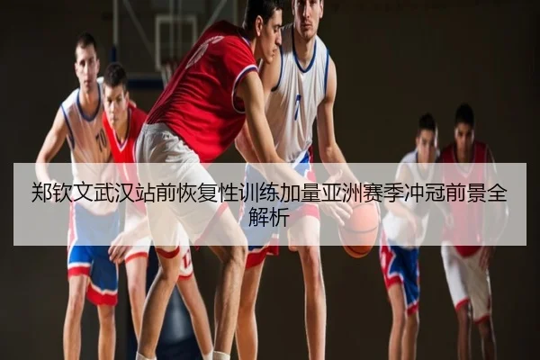 郑钦文武汉站前恢复性训练加量亚洲赛季冲冠前景全解析