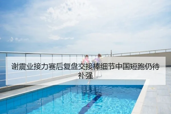 谢震业接力赛后复盘交接棒细节中国短跑仍待补强