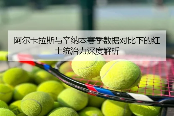 阿尔卡拉斯与辛纳本赛季数据对比下的红土统治力深度解析