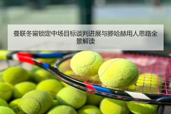 曼联冬窗锁定中场目标谈判进展与滕哈赫用人思路全景解读